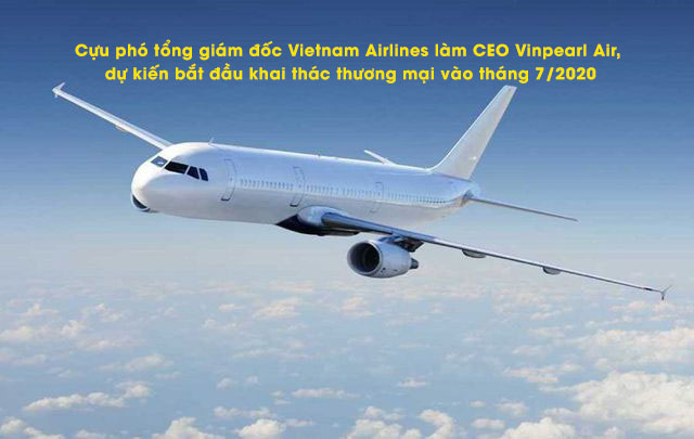 Cựu phó tổng giám đốc Vietnam Airlines làm CEO Vinpearl Air, dự kiến bắt đầu khai thác thương mại vào tháng 7/2020